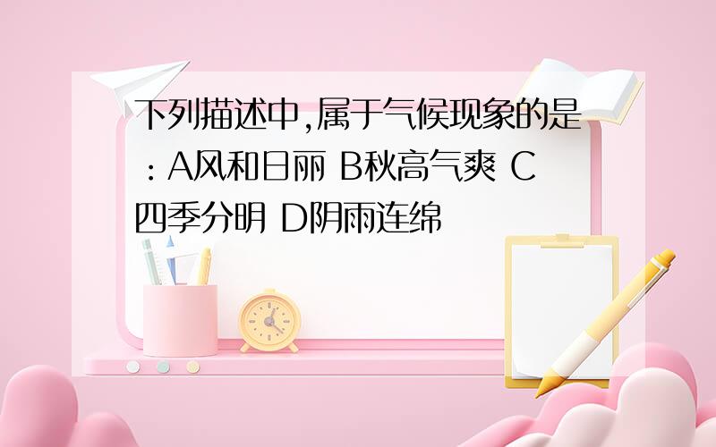 下列描述中,属于气候现象的是：A风和日丽 B秋高气爽 C四季分明 D阴雨连绵