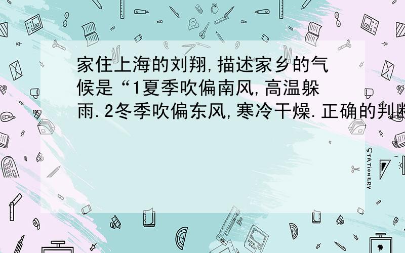 家住上海的刘翔,描述家乡的气候是“1夏季吹偏南风,高温躲雨.2冬季吹偏东风,寒冷干燥.正确的判断 应是