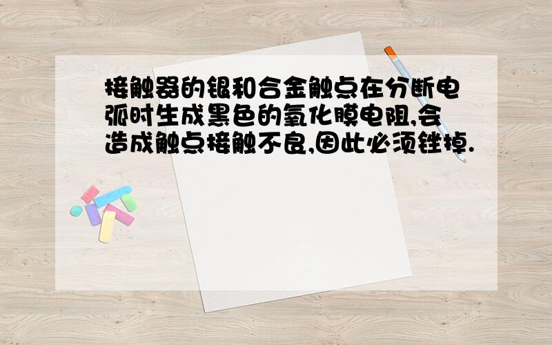 接触器的银和合金触点在分断电弧时生成黑色的氧化膜电阻,会造成触点接触不良,因此必须锉掉.