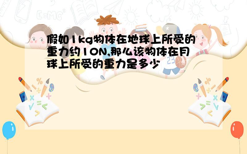 假如1kg物体在地球上所受的重力约10N,那么该物体在月球上所受的重力是多少