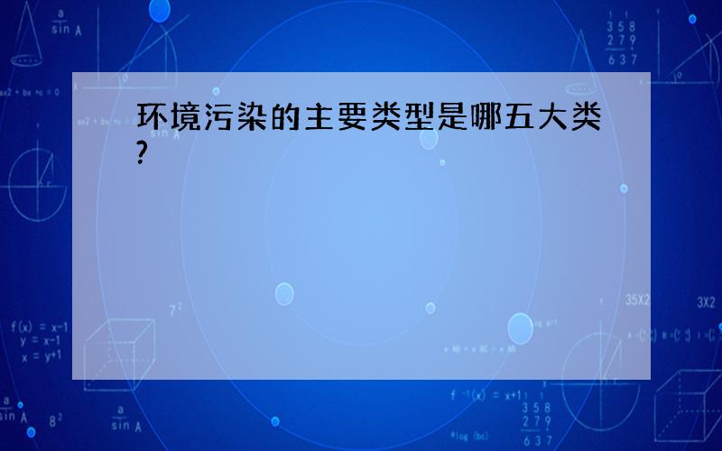 环境污染的主要类型是哪五大类?