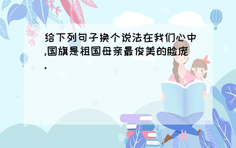 给下列句子换个说法在我们心中,国旗是祖国母亲最俊美的脸庞.