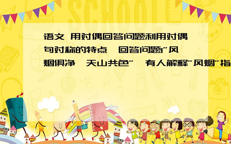 语文 用对偶回答问题利用对偶句对称的特点,回答问题1”风烟俱净,天山共色”,有人解释”风烟”指烟雾,对否?2”我虽贫啊,