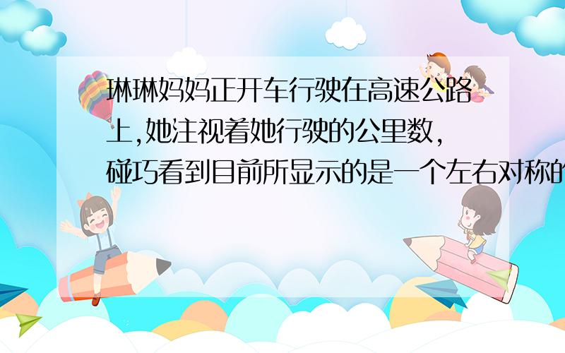 琳琳妈妈正开车行驶在高速公路上,她注视着她行驶的公里数,碰巧看到目前所显示的是一个左右对称的数13931.琳琳妈妈继续开