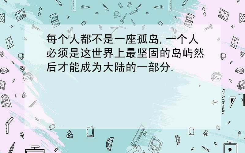 每个人都不是一座孤岛,一个人必须是这世界上最坚固的岛屿然后才能成为大陆的一部分.