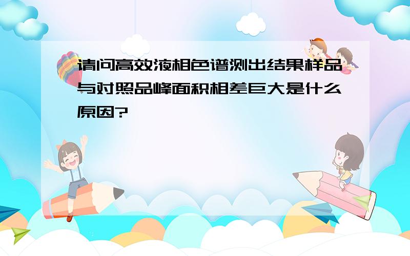 请问高效液相色谱测出结果样品与对照品峰面积相差巨大是什么原因?