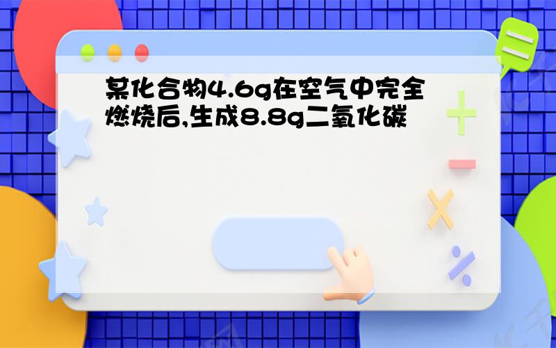 某化合物4.6g在空气中完全燃烧后,生成8.8g二氧化碳