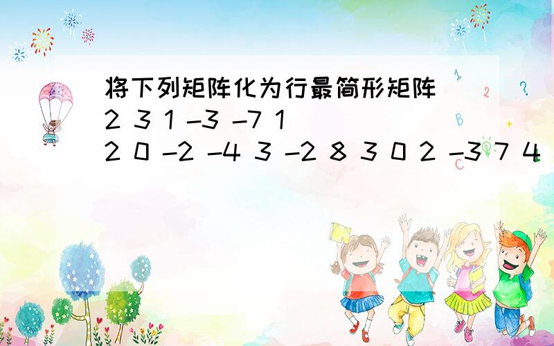 将下列矩阵化为行最简形矩阵 2 3 1 -3 -7 1 2 0 -2 -4 3 -2 8 3 0 2 -3 7 4 3