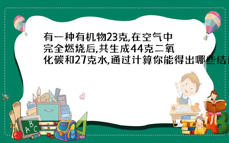 有一种有机物23克,在空气中完全燃烧后,共生成44克二氧化碳和27克水,通过计算你能得出哪些结论