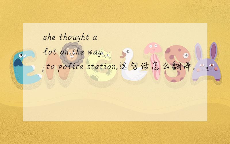 she thought a lot on the way to police station,这句话怎么翻译,