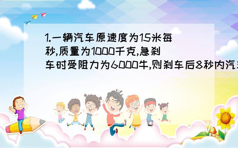 1.一辆汽车原速度为15米每秒,质量为1000千克,急刹车时受阻力为6000牛,则刹车后8秒内汽车的位移大小为多少?