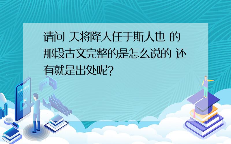 请问 天将降大任于斯人也 的那段古文完整的是怎么说的 还有就是出处呢?