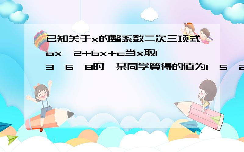 已知关于x的整系数二次三项式ax^2+bx+c当x取1、3、6、8时,某同学算得的值为1、5、25、50,其中有一个是错