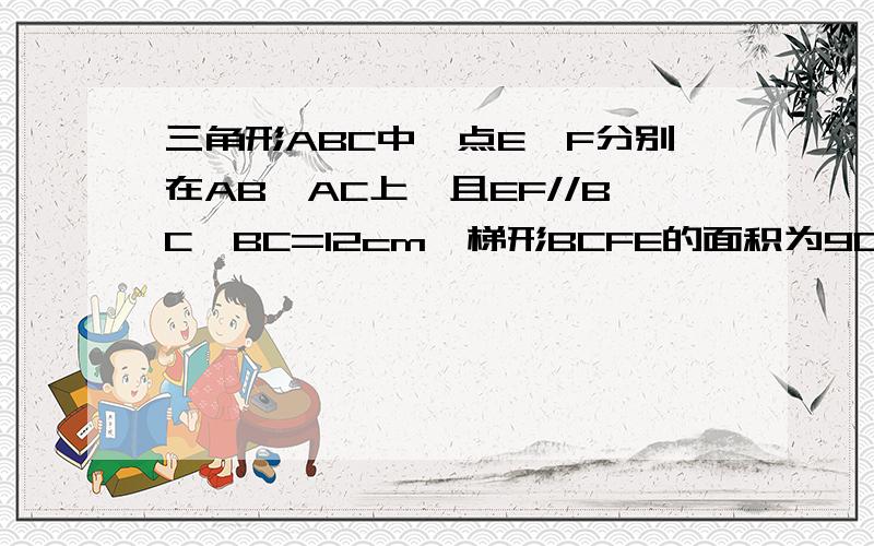 三角形ABC中,点E,F分别在AB,AC上,且EF//BC,BC=12cm,梯形BCFE的面积为90平方厘米.求三角形A