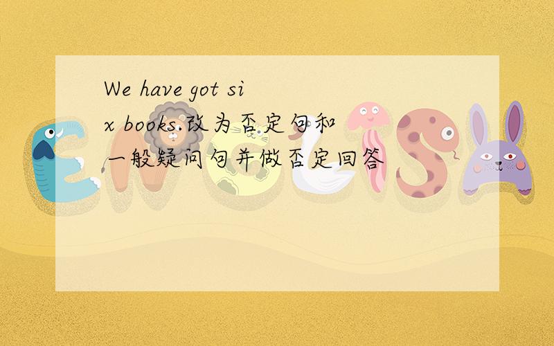 We have got six books.改为否定句和一般疑问句并做否定回答