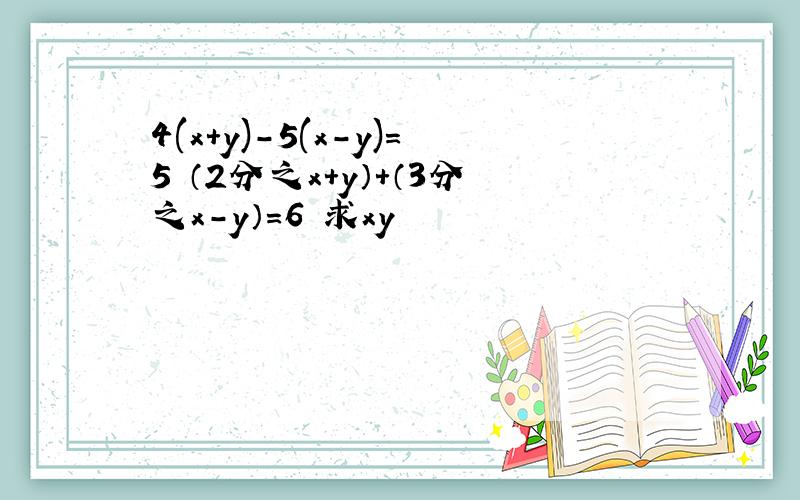 4(x+y)-5(x-y)=5 （2分之x+y）+（3分之x-y）=6 求xy