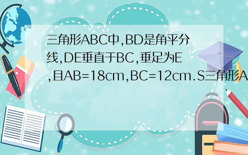 三角形ABC中,BD是角平分线,DE垂直于BC,垂足为E,且AB=18cm,BC=12cm.S三角形ABC=90平方厘米