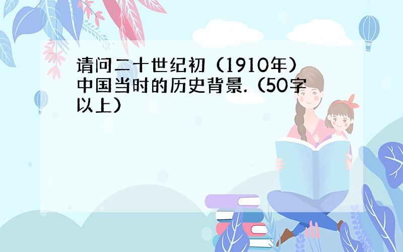 请问二十世纪初（1910年）中国当时的历史背景.（50字以上）