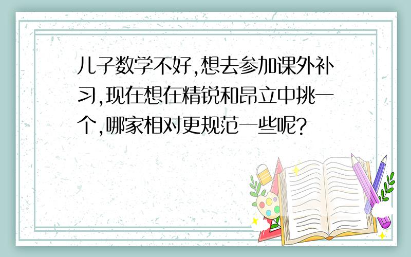 儿子数学不好,想去参加课外补习,现在想在精锐和昂立中挑一个,哪家相对更规范一些呢?