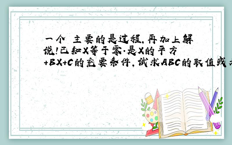 一个 主要的是过程,再加上解说!已知X等于零.是X的平方＋BX＋C的充要条件,试求ABC的取值或者取之范围、重要的是解说