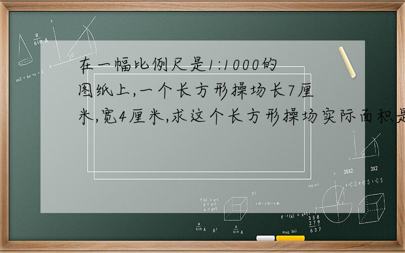 在一幅比例尺是1:1000的图纸上,一个长方形操场长7厘米,宽4厘米,求这个长方形操场实际面积是多少平方米?