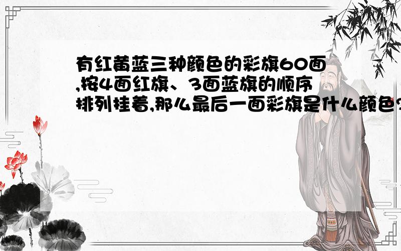 有红黄蓝三种颜色的彩旗60面,按4面红旗、3面蓝旗的顺序排列挂着,那么最后一面彩旗是什么颜色?红旗共有几面?