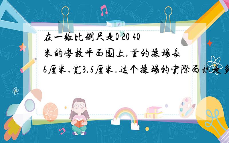 在一张比例尺是0 20 40米的学校平面图上,量的操场长6厘米,宽3.5厘米.这个操场的实际面积是多少平方米