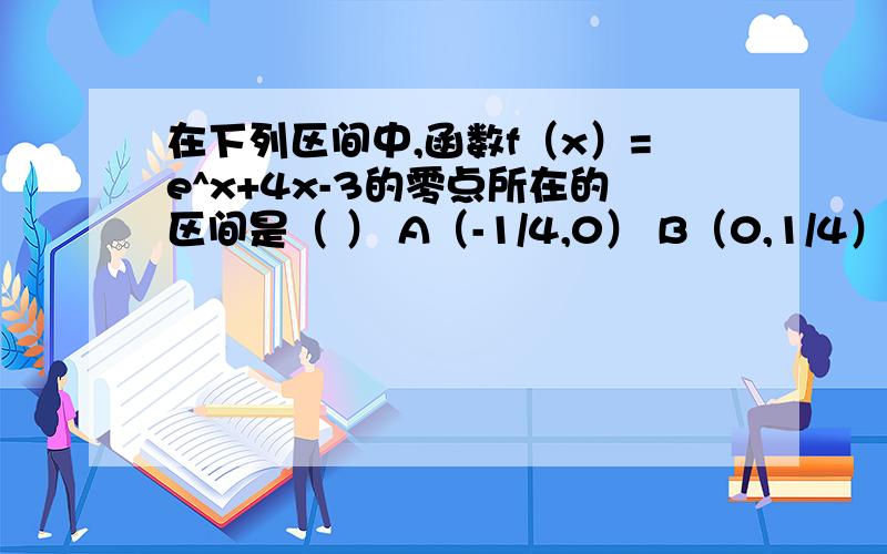 在下列区间中,函数f（x）=e^x+4x-3的零点所在的区间是（ ） A（-1/4,0） B（0,1/4）C(1/2,3