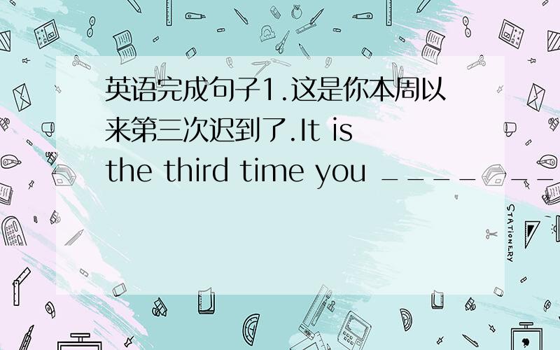 英语完成句子1.这是你本周以来第三次迟到了.It is the third time you ____　_____ la