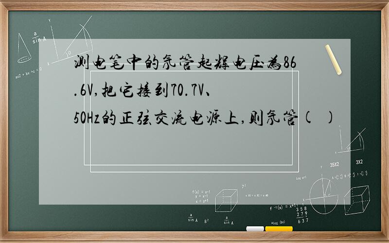 测电笔中的氖管起辉电压为86.6V,把它接到70.7V、50Hz的正弦交流电源上,则氖管( )