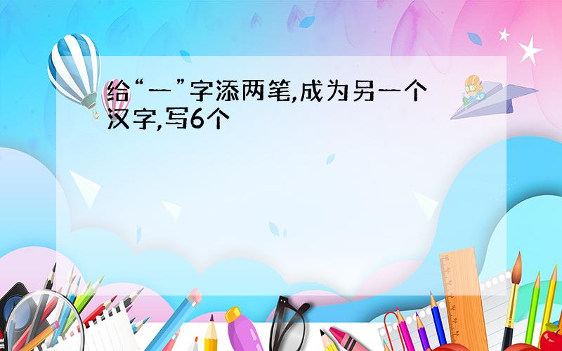 给“一”字添两笔,成为另一个汉字,写6个