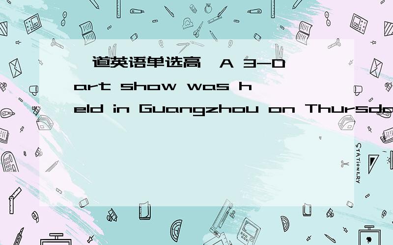 一道英语单选高一A 3-D art show was held in Guangzhou on Thursday.Thi