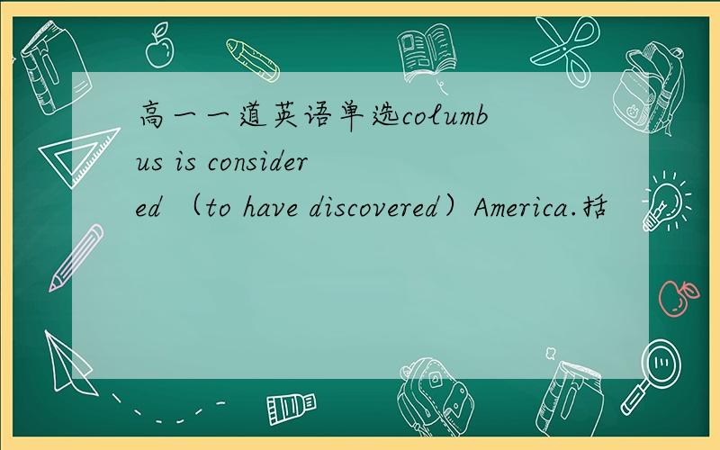 高一一道英语单选columbus is considered （to have discovered）America.括