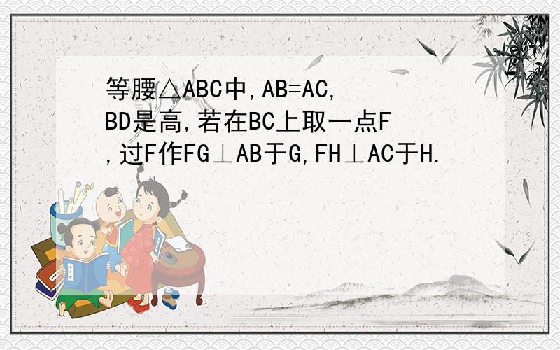 等腰△ABC中,AB=AC,BD是高,若在BC上取一点F,过F作FG⊥AB于G,FH⊥AC于H.