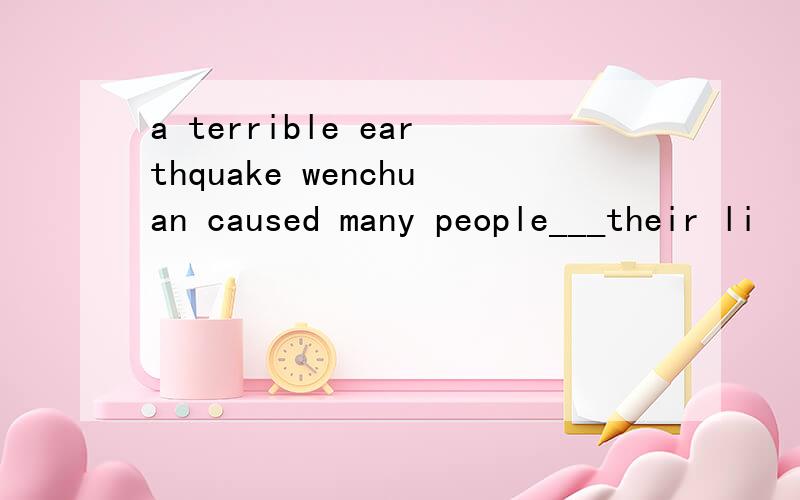 a terrible earthquake wenchuan caused many people___their li