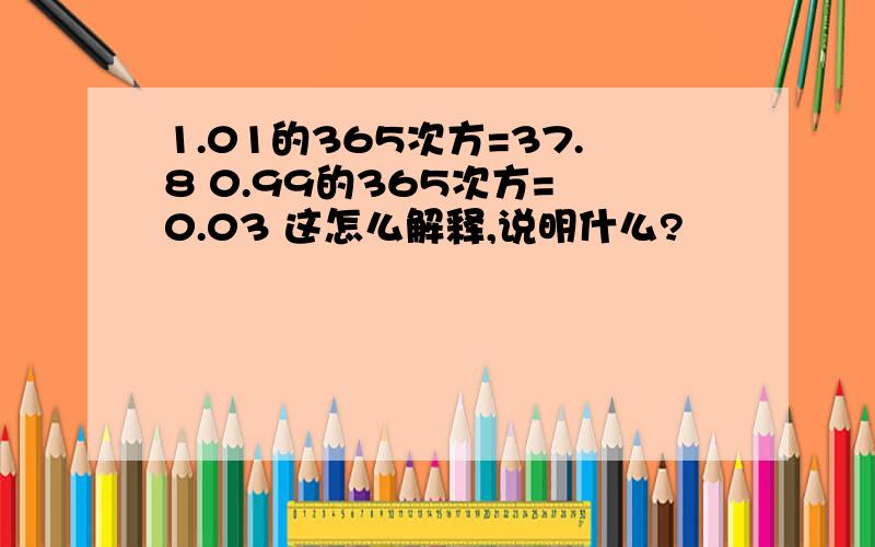 1.01的365次方=37.8 0.99的365次方= 0.03 这怎么解释,说明什么?