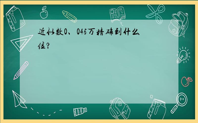 近似数0、045万精确到什么位?