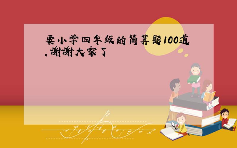 要小学四年级的简算题100道,谢谢大家了