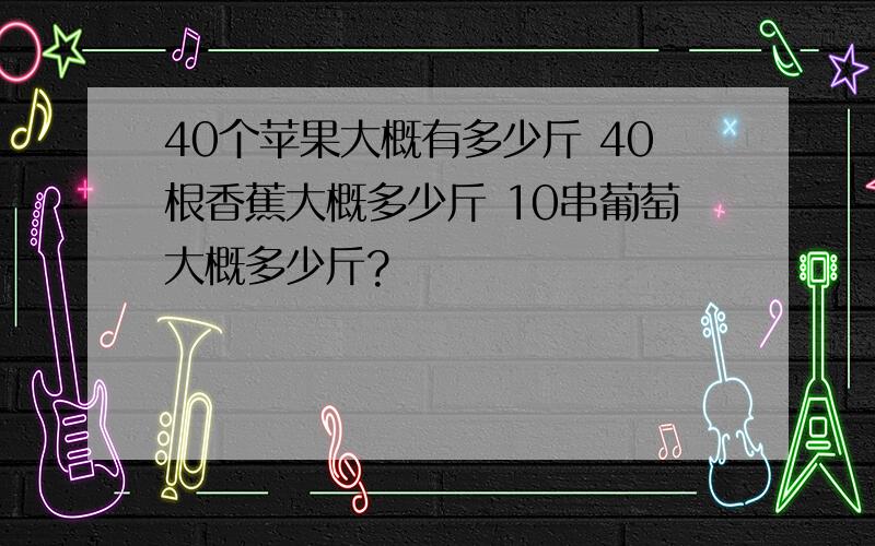 40个苹果大概有多少斤 40根香蕉大概多少斤 10串葡萄大概多少斤?