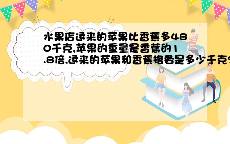 水果店运来的苹果比香蕉多480千克,苹果的重量是香蕉的1.8倍,运来的苹果和香蕉格各是多少千克?