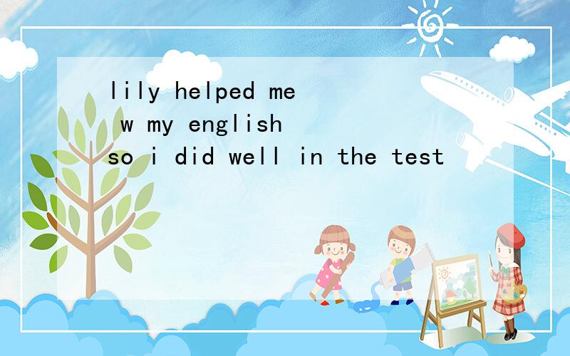 lily helped me w my english so i did well in the test