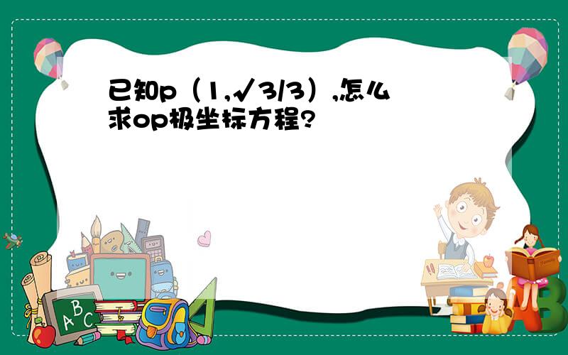 已知p（1,√3/3）,怎么求op极坐标方程?