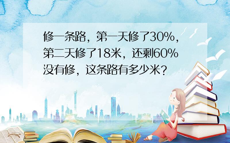 修一条路，第一天修了30%，第二天修了18米，还剩60%没有修，这条路有多少米？