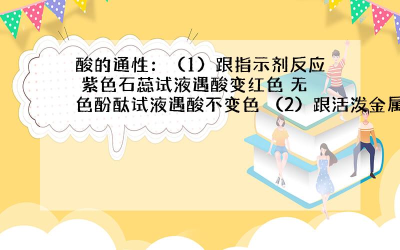 酸的通性：（1）跟指示剂反应 紫色石蕊试液遇酸变红色 无色酚酞试液遇酸不变色 （2）跟活泼金属起置换反应 酸 + 金属=