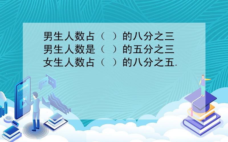 男生人数占（ ）的八分之三 男生人数是（ ）的五分之三 女生人数占（ ）的八分之五.