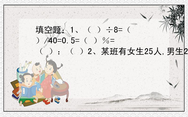 填空题：1、（ ）÷8=（ ）/40=0.5=（ ）％=（ ）：（ ）2、某班有女生25人,男生20人,男生人数占女生的