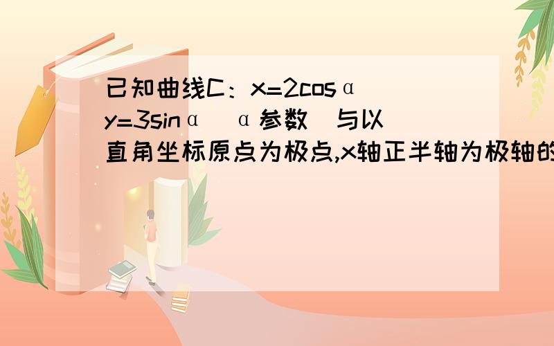 已知曲线C：x=2cosα y=3sinα(α参数)与以直角坐标原点为极点,x轴正半轴为极轴的极极坐坐标系下的点M(2,