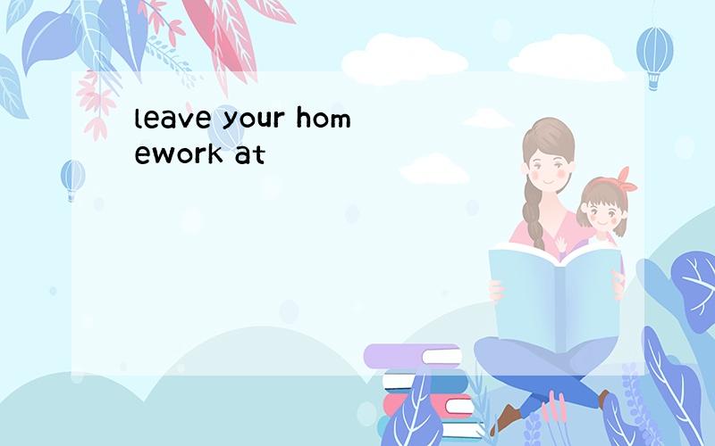 leave your homework at