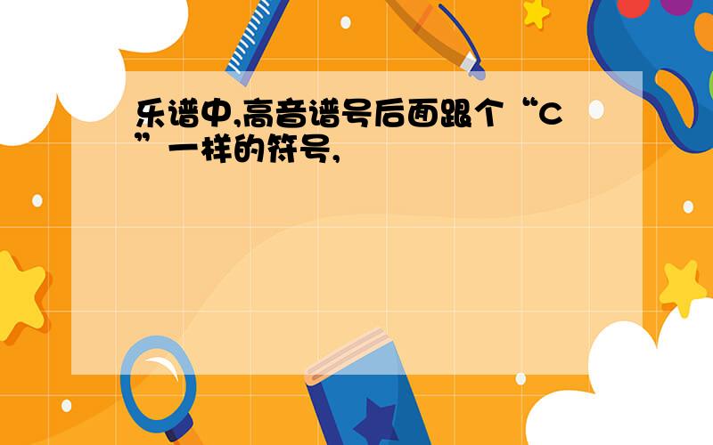 乐谱中,高音谱号后面跟个“C”一样的符号,