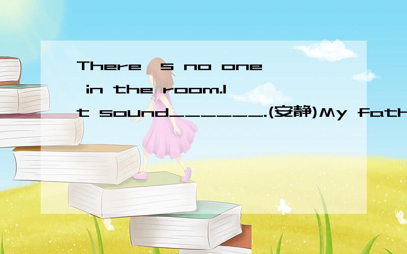 There's no one in the room.It sound______.(安静)My father seem